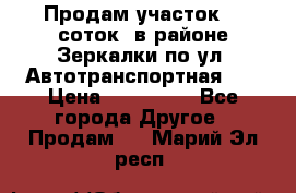 Продам участок 10 соток .в районе Зеркалки по ул. Автотранспортная 91 › Цена ­ 450 000 - Все города Другое » Продам   . Марий Эл респ.